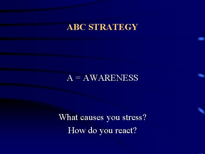 ABC STRATEGY A = AWARENESS What causes you stress? How do you react? 