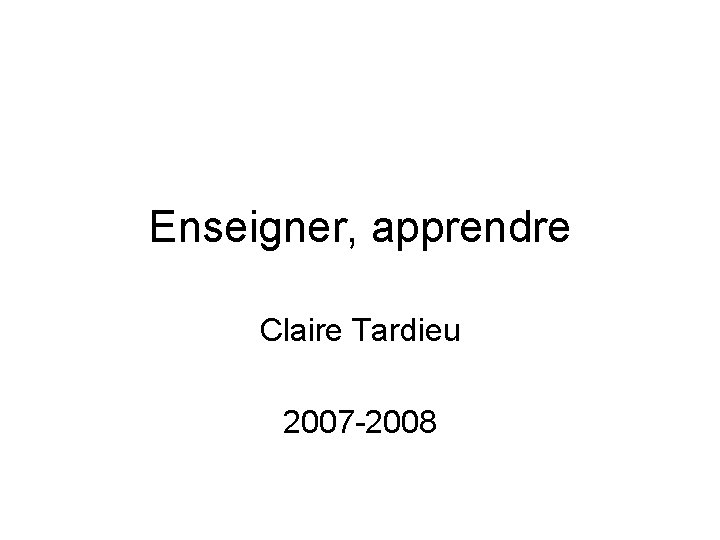 Enseigner, apprendre Claire Tardieu 2007 -2008 