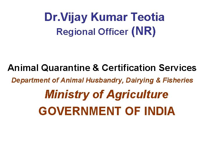 Dr. Vijay Kumar Teotia Regional Officer (NR) Animal Quarantine & Certification Services Department of