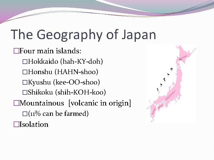 The Geography of Japan �Four main islands: �Hokkaido (hah-KY-doh) �Honshu (HAHN-shoo) �Kyushu (kee-OO-shoo) �Shikoku
