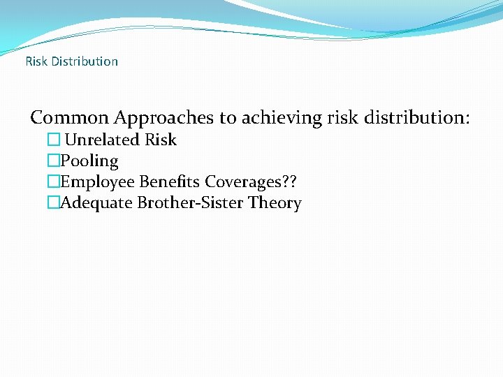 Risk Distribution Common Approaches to achieving risk distribution: � Unrelated Risk �Pooling �Employee Benefits