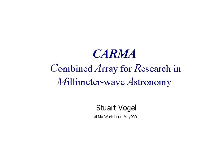 CARMA Combined Array for Research in Millimeter-wave Astronomy Stuart Vogel ALMA Workshop– May 2004