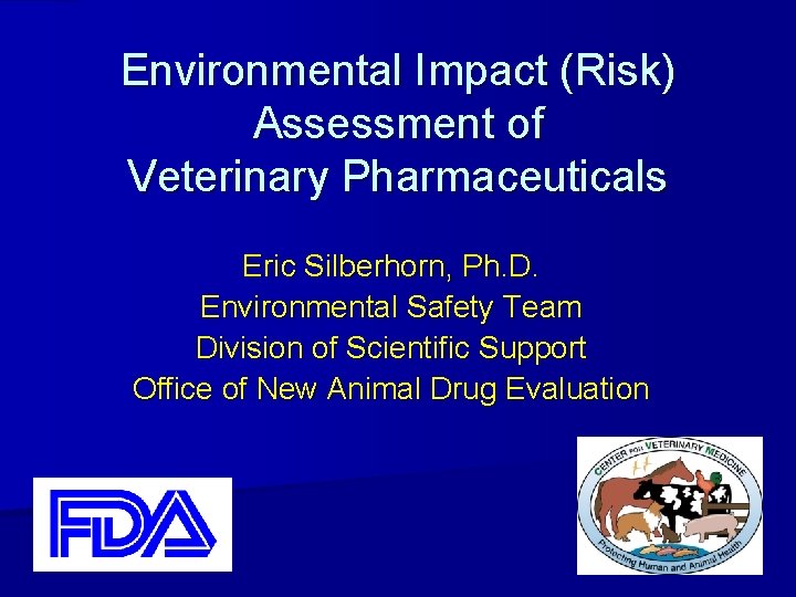 Environmental Impact (Risk) Assessment of Veterinary Pharmaceuticals Eric Silberhorn, Ph. D. Environmental Safety Team