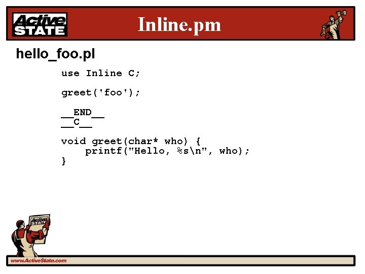 Inline. pm hello_foo. pl use Inline C; greet('foo'); __END__ __C__ void greet(char* who) {