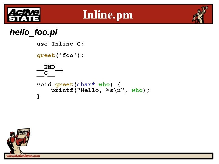 Inline. pm hello_foo. pl use Inline C; greet('foo'); __END__ __C__ void greet(char* who) {
