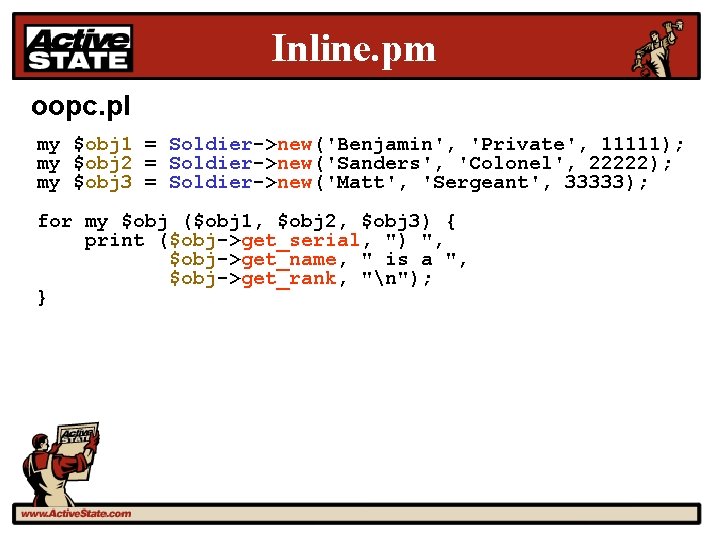 Inline. pm oopc. pl my $obj 1 = Soldier->new('Benjamin', 'Private', 11111); my $obj 2