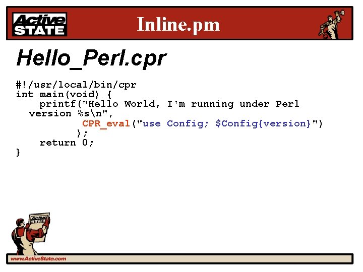 Inline. pm Hello_Perl. cpr #!/usr/local/bin/cpr int main(void) { printf("Hello World, I'm running under Perl