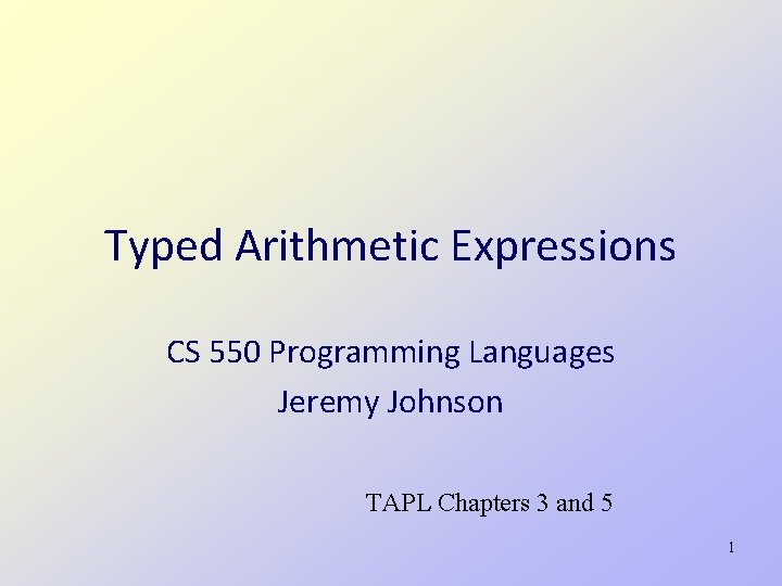 Typed Arithmetic Expressions CS 550 Programming Languages Jeremy Johnson TAPL Chapters 3 and 5