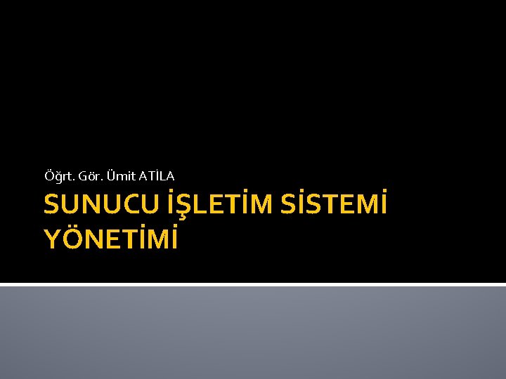 Öğrt. Gör. Ümit ATİLA SUNUCU İŞLETİM SİSTEMİ YÖNETİMİ 