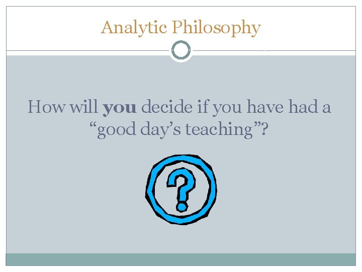 Analytic Philosophy How will you decide if you have had a “good day’s teaching”? Analytic Philosophy How will you decide if you have had a “good day’s teaching”?