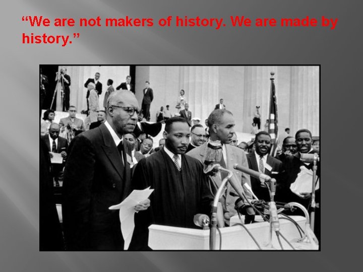 “We are not makers of history. We are made by history. ” 