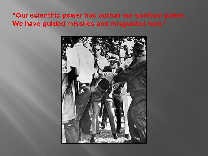 “Our scientific power has outrun our spiritual power. We have guided missiles and misguided