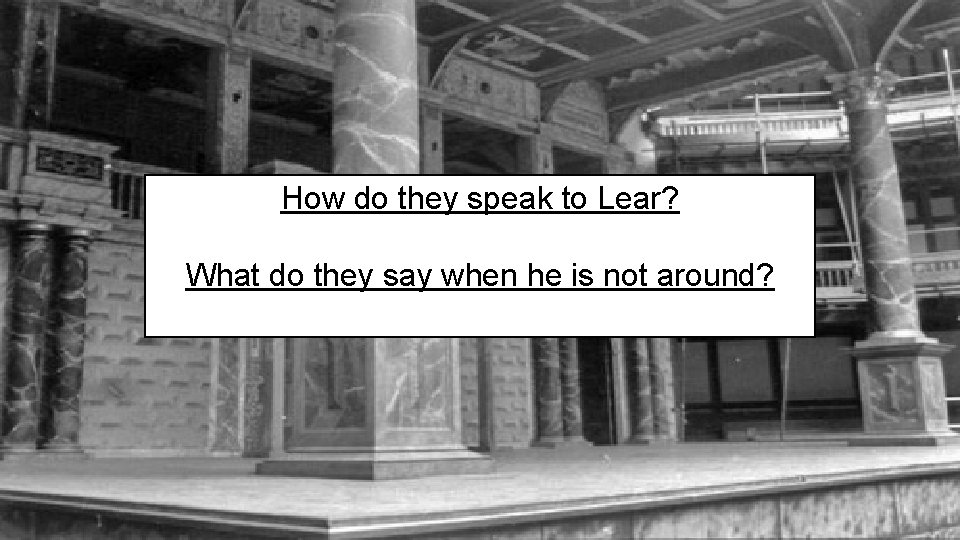 How do they speak to Lear? What do they say when he is not