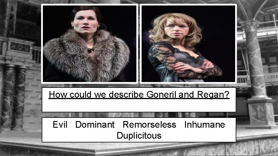 How could we describe Goneril and Regan? Evil Dominant Remorseless Inhumane Duplicitous 