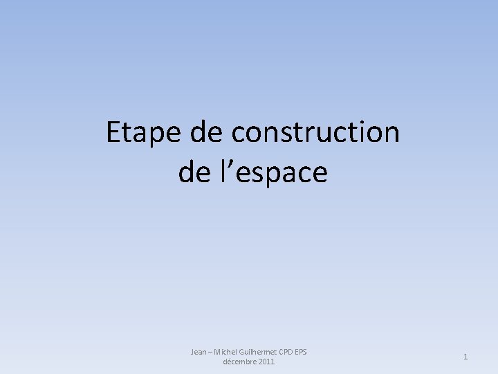 Etape de construction de l’espace Jean – Michel Guilhermet CPD EPS décembre 2011 1
