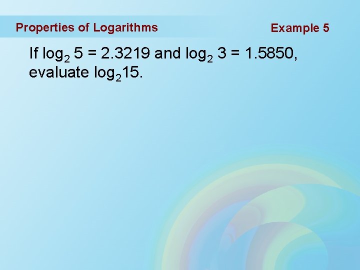 Properties of Logarithms Example 5 If log 2 5 = 2. 3219 and log