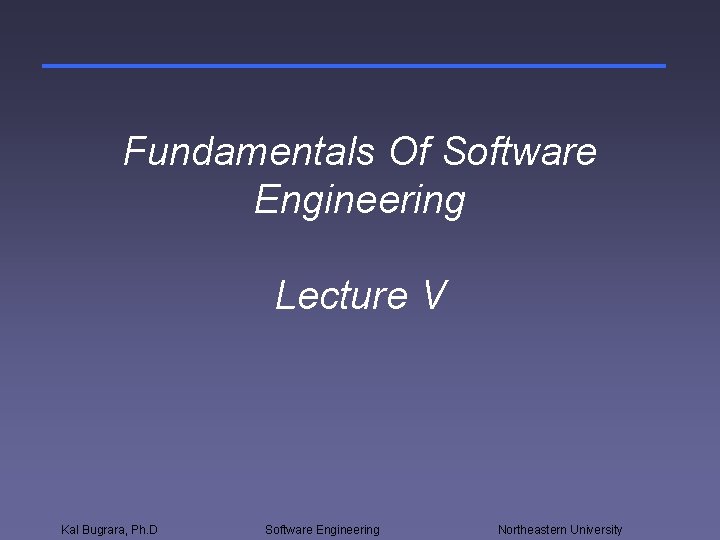 Fundamentals Of Software Engineering Lecture V Kal Bugrara, Ph. D Software Engineering Northeastern University