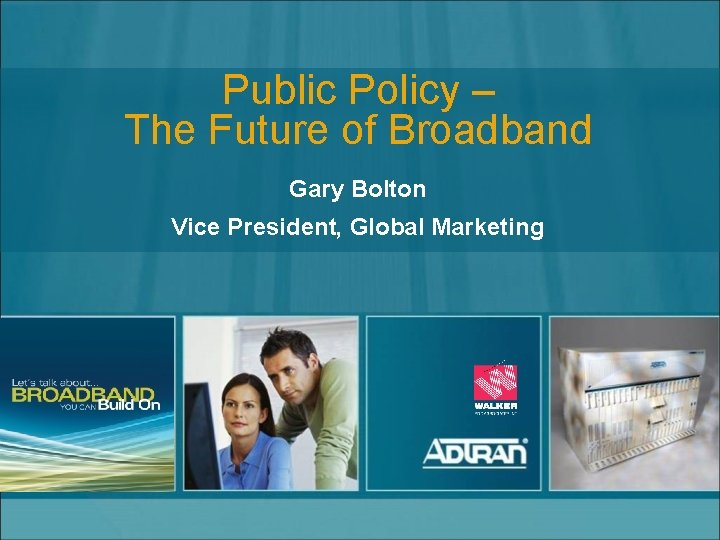 Public Policy – The Future of Broadband Gary Bolton Vice President, Global Marketing 