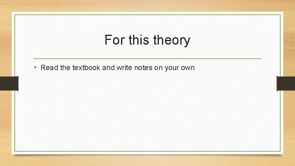 For this theory • Read the textbook and write notes on your own 