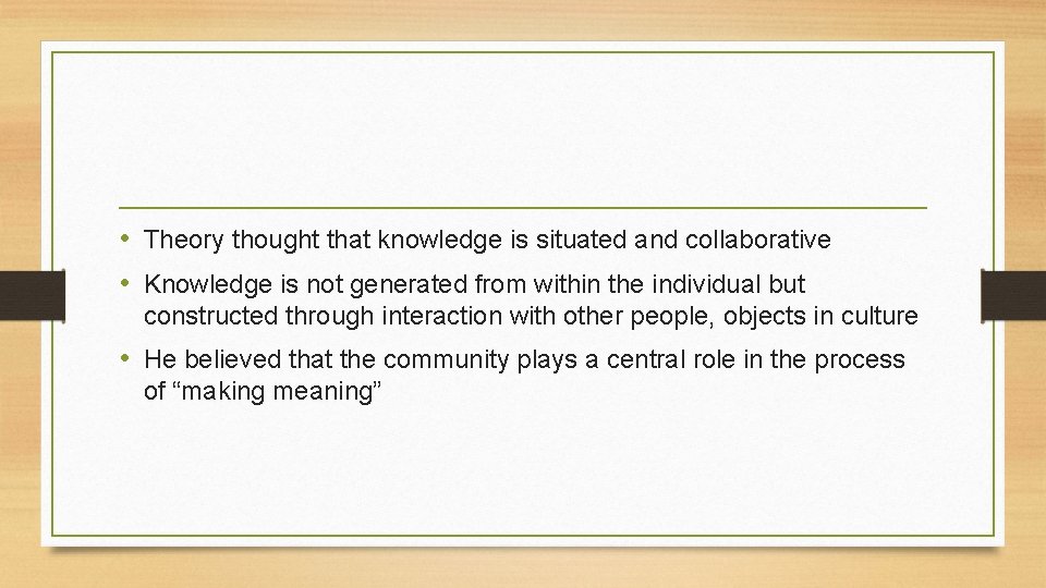  • Theory thought that knowledge is situated and collaborative • Knowledge is not