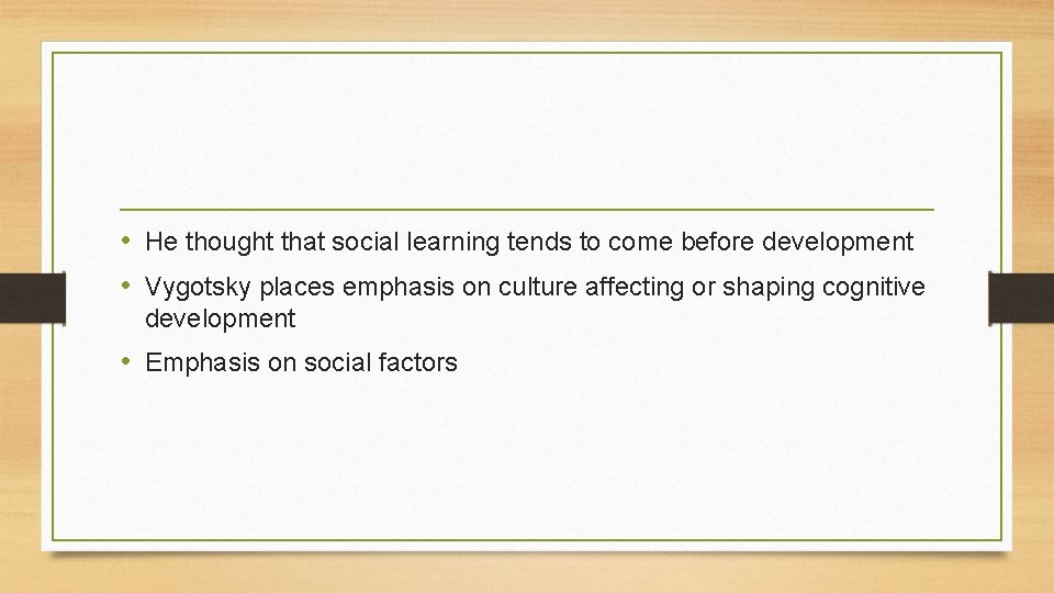  • He thought that social learning tends to come before development • Vygotsky