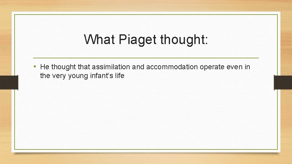 What Piaget thought: • He thought that assimilation and accommodation operate even in the