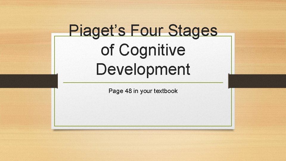 Piaget’s Four Stages of Cognitive Development Page 48 in your textbook 