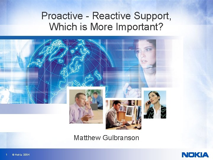 Proactive - Reactive Support, Which is More Important? Matthew Gulbranson 1 © Nokia 2004