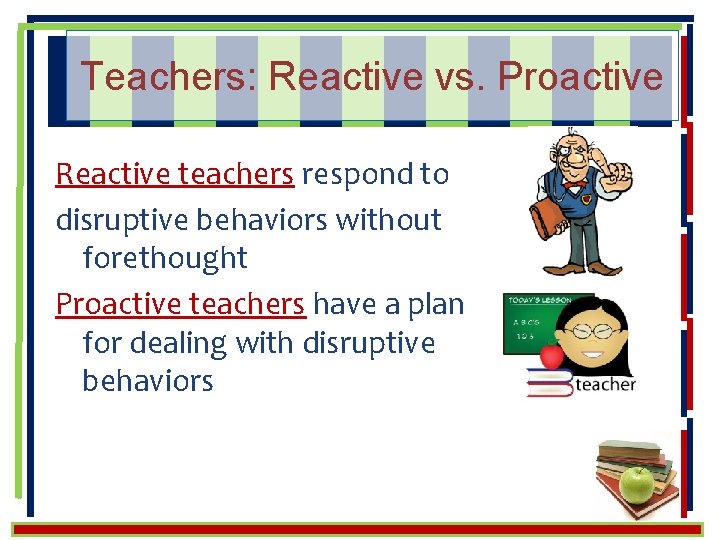 Teachers: Reactive vs. Proactive Reactive teachers respond to disruptive behaviors without forethought Proactive teachers