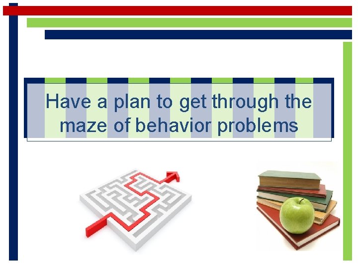 Have a plan to get through the maze of behavior problems 