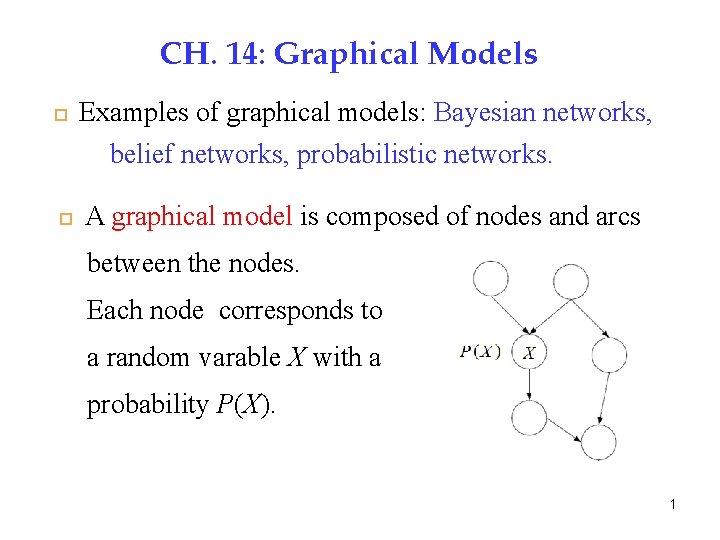 CH. 14: Graphical Models 1 Examples of graphical models: Bayesian networks, belief networks, probabilistic