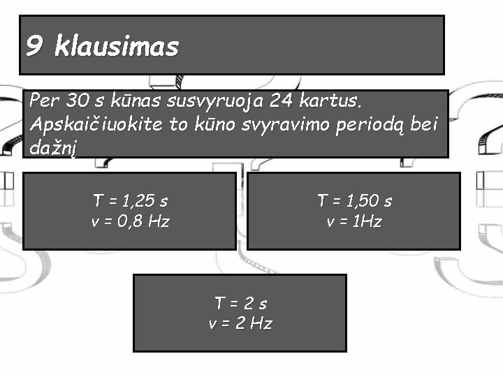 9 klausimas Per 30 s kūnas susvyruoja 24 kartus. Apskaičiuokite to kūno svyravimo periodą