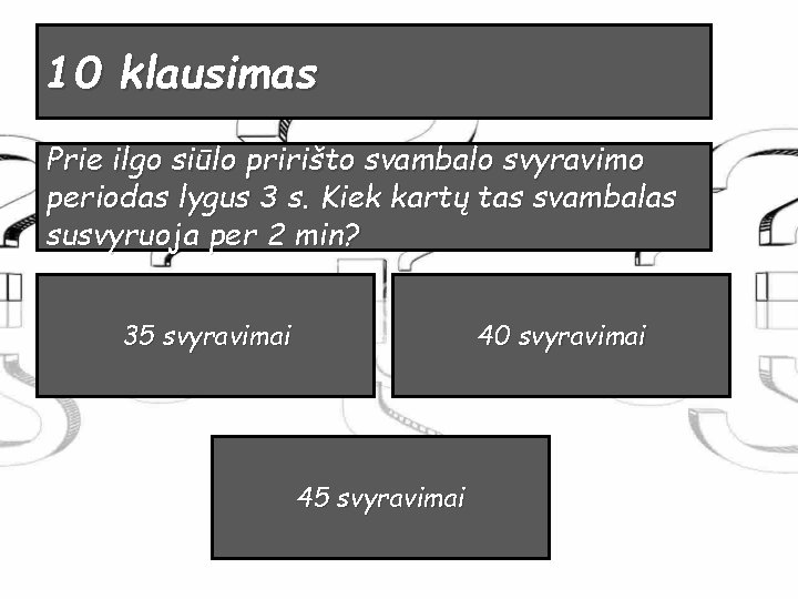 10 klausimas Prie ilgo siūlo pririšto svambalo svyravimo periodas lygus 3 s. Kiek kartų