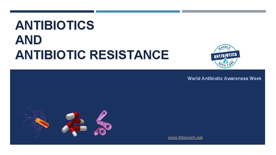 ANTIBIOTICS AND ANTIBIOTIC RESISTANCE World Antibiotic Awareness Week www. fittowork. net 