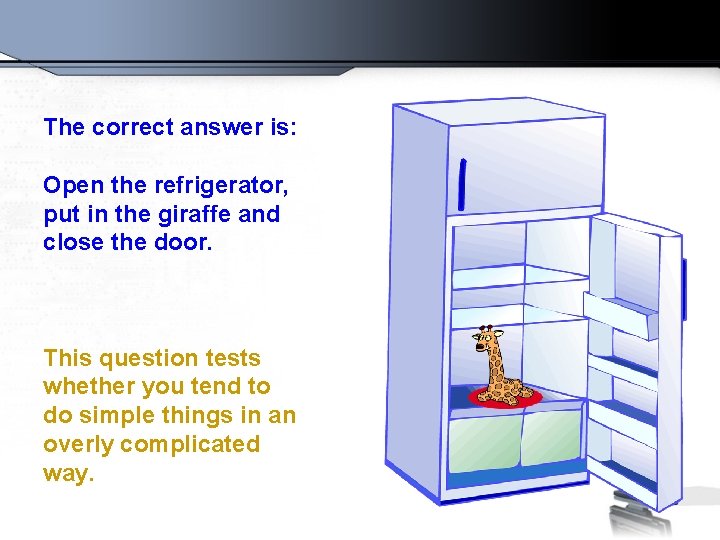 The correct answer is: Open the refrigerator, put in the giraffe and close the