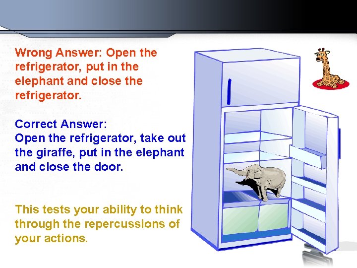 Wrong Answer: Open the refrigerator, put in the elephant and close the refrigerator. Correct