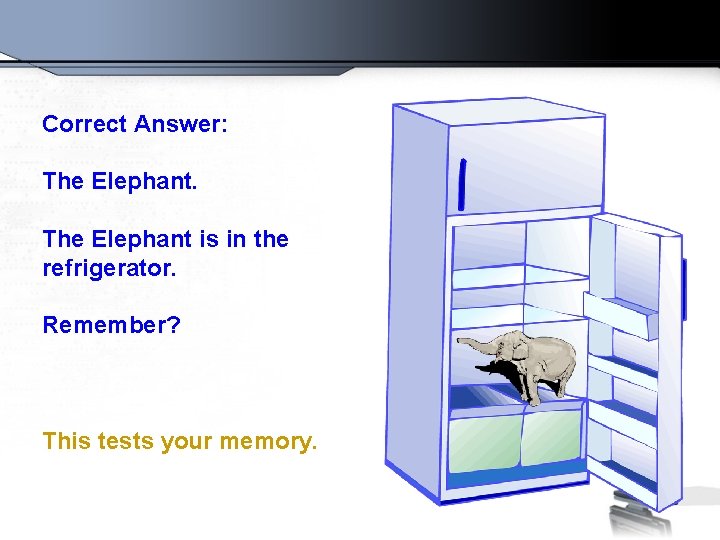 Correct Answer: The Elephant is in the refrigerator. Remember? This tests your memory. 