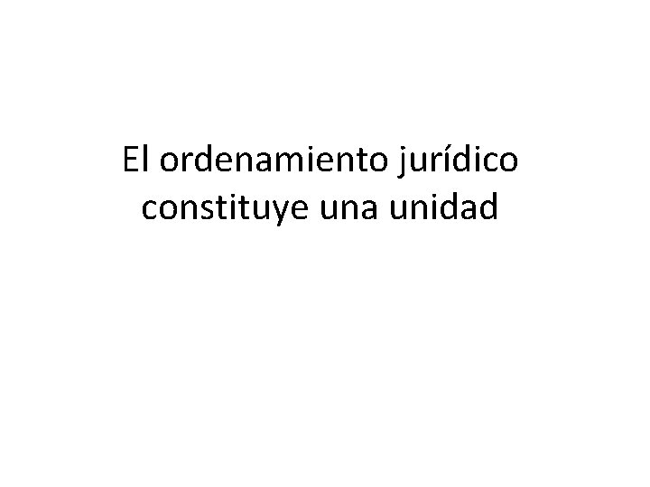 El ordenamiento jurídico constituye una unidad 