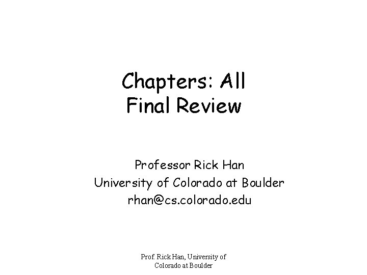 Chapters: All Final Review Professor Rick Han University of Colorado at Boulder rhan@cs. colorado.