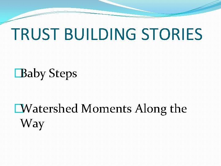 TRUST BUILDING STORIES �Baby Steps �Watershed Moments Along the Way 