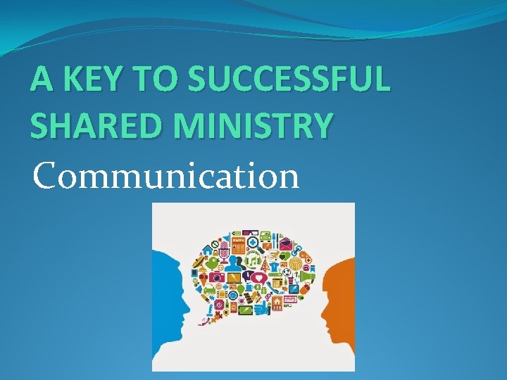 A KEY TO SUCCESSFUL SHARED MINISTRY Communication 