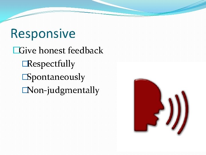 Responsive �Give honest feedback �Respectfully �Spontaneously �Non-judgmentally 
