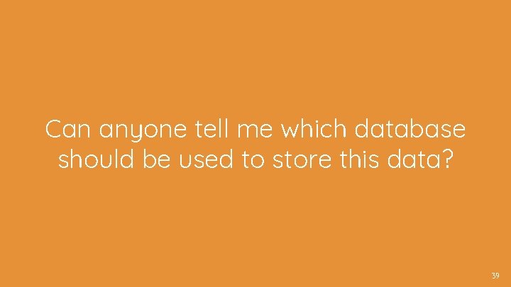 Can anyone tell me which database should be used to store this data? 39