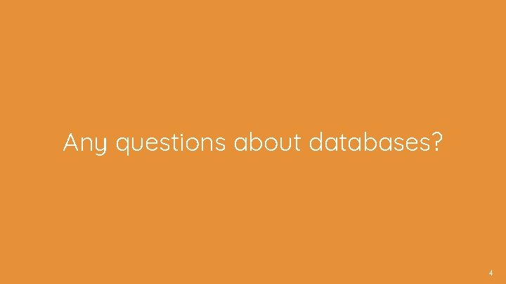 Any questions about databases? 4 