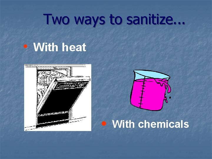 Two ways to sanitize. . . • With heat • With chemicals 
