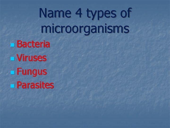 Name 4 types of microorganisms n Bacteria n Viruses n Fungus n Parasites 