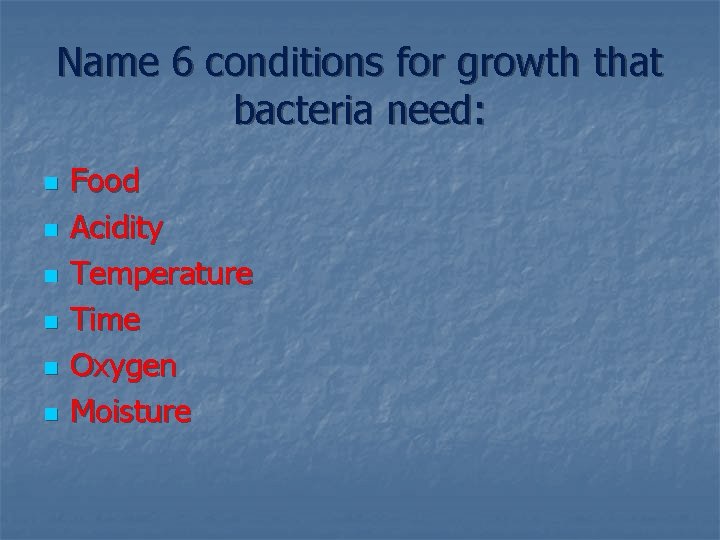 Name 6 conditions for growth that bacteria need: n n n Food Acidity Temperature