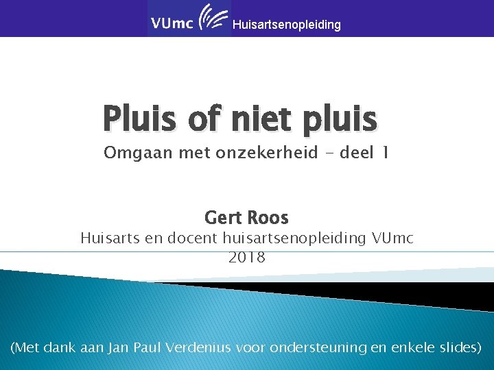 Huisartsenopleiding Pluis of niet pluis Omgaan met onzekerheid - deel 1 Gert Roos Huisarts