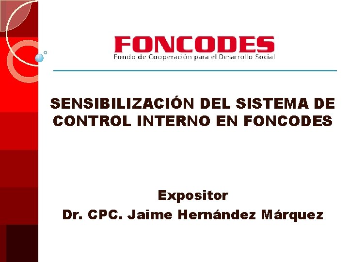 SENSIBILIZACIÓN DEL SISTEMA DE CONTROL INTERNO EN FONCODES Expositor Dr. CPC. Jaime Hernández Márquez