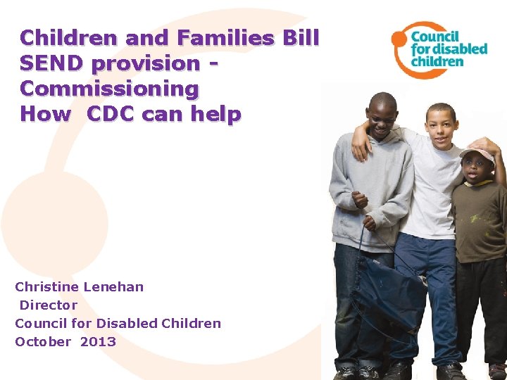 Children and Families Bill SEND provision Commissioning How CDC can help Christine Lenehan Director